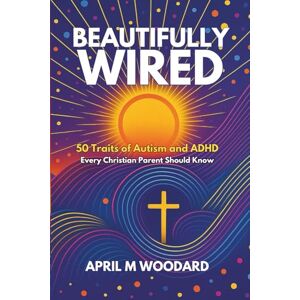 Woodard, April M. Beautifully Wired: 50 Traits of Autism and ADHD Every Christian Parent Should Know Woodard, April M. Beautifully Wired: 50 Traits of Autism and ADHD Every Christian Parent Should Know