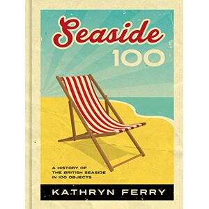 Ferry, Kathryn Seaside 100: A History of the British Seaside in 100 Objects Ferry, Kathryn Seaside 100: A History of the British Seaside in 100 Objects