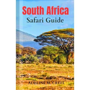 M. CREEL, ADELINE South Africa Safari Guide: A Complete Travel Handbook to Exploring the Best Safaris; Kruger National Park, Addo Elephant National Park, Hluhluwe-Imfolozi Park, Sabi Sand Game Reserve and Hidden Gems M. CREEL, ADELINE South Africa Safari Guide: A Complete Travel Handbook to Exploring the Best Safaris; Kruger National Park, Addo Elephant National Park, Hluhluwe-Imfolozi Park, Sabi Sand Game Reserve and Hidden Gems