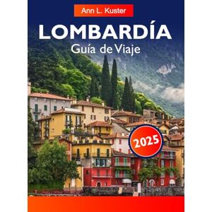 L. Kuster, Ann LOMBARDÍA Guía de Viaje 2025: Descubra los lagos, las impresionantes montañas, las ciudades históricas y las delicias culinarias de la joya del norte de Italia L. Kuster, Ann LOMBARDÍA Guía de Viaje 2025: Descubra los lagos, las impresionantes montañas, las ciudades históricas y las delicias culinarias de la joya del norte de Italia