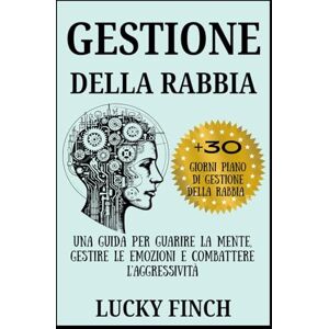 Finch, Lucky GESTIONE DELLA RABBIA: Una guida per guarire la mente, gestire le emozioni e combattere l'aggressività Finch, Lucky GESTIONE DELLA RABBIA: Una guida per guarire la mente, gestire le emozioni e combattere l'aggressività