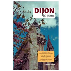 Duchamp, Louis Dijon Reiseführer: Entdecken Sie Geheimtipps, kulinarische Highlights, Weine, Sehenswürdigkeiten, Reiserouten und Tagesausflüge von der Hauptstadt Burgunds aus Duchamp, Louis Dijon Reiseführer: Entdecken Sie Geheimtipps, kulinarische Highlights, Weine, Sehenswürdigkeiten, Reiserouten und Tagesausflüge von der Hauptstadt Burgunds aus