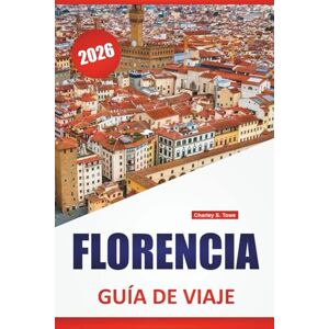 Towe, Charley S. FLORENCIA GUÍA DE VIAJE 2026: Las mejores cosas que hacer, museos de arte, monumentos históricos, itinerarios a pie y paradas de comida local en el centro de Italia Towe, Charley S. FLORENCIA GUÍA DE VIAJE 2026: Las mejores cosas que hacer, museos de arte, monumentos históricos, itinerarios a pie y paradas de comida local en el centro de Italia