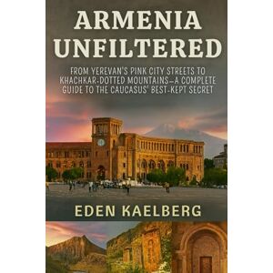 Kaelberg, Eden Armenia Unfiltered: From Yerevan's Pink City Streets to Khachkar-Dotted Mountains—A Complete Guide to the Caucasus' Best-Kept Secret Kaelberg, Eden Armenia Unfiltered: From Yerevan's Pink City Streets to Khachkar-Dotted Mountains—A Complete Guide to the Caucasus' Best-Kept Secret