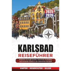 GREYSON, CHARLOTTE KARLSBAD REISEFÜHRER 2025-2026: Entdecken Sie heiße Quellen, historische Architektur und versteckte Schätze in der böhmischen Kurstadt GREYSON, CHARLOTTE KARLSBAD REISEFÜHRER 2025-2026: Entdecken Sie heiße Quellen, historische Architektur und versteckte Schätze in der böhmischen Kurstadt