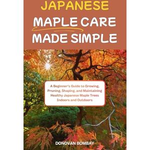 BOMBAY, DONOVAN JAPANESE MAPLE CARE MADE SIMPLE: A Beginner’s Guide to Growing, Pruning, Shaping and Maintaining Healthy Japanese Maple Trees Indoors and Outdoors. BOMBAY, DONOVAN JAPANESE MAPLE CARE MADE SIMPLE: A Beginner’s Guide to Growing, Pruning, Shaping and Maintaining Healthy Japanese Maple Trees Indoors and Outdoors.
