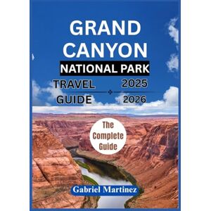 Martinez, Gabriel GRAND CANYON NATIONAL PARK TRAVEL GUIDE 2025-2026: The Complete Guide to Exploring the Beauty of Grand Canyon Martinez, Gabriel GRAND CANYON NATIONAL PARK TRAVEL GUIDE 2025-2026: The Complete Guide to Exploring the Beauty of Grand Canyon