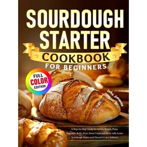 Jimenez, John Sourdough Starter Cookbook for Beginners: A Step-by-Step Guide for Artisan Breads, Pizza, Baguettes, Rolls, Buns, Sweet Treats and More with Active Sourdough Starter and Discard (Color Edition) Jimenez, John Sourdough Starter Cookbook for Beginners: A Step-by-Step Guide for Artisan Breads, Pizza, Baguettes, Rolls, Buns, Sweet Treats and More with Active Sourdough Starter and Discard (Color Edition)