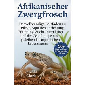 CLARK, JACKIE AFRIKANISCHER ZWERGFROSCH: Der vollständige Leitfaden zu Pflege, Aquarieneinrichtung, Fütterung, Zucht, Interaktion, und der Gestaltung eines gedeihenden aquatischen Lebensraums CLARK, JACKIE AFRIKANISCHER ZWERGFROSCH: Der vollständige Leitfaden zu Pflege, Aquarieneinrichtung, Fütterung, Zucht, Interaktion, und der Gestaltung eines gedeihenden aquatischen Lebensraums