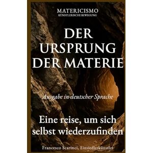 Scarinci, Francesco DER URSPRUNG DER MATERIE: Eine reise, um sich selbst wiederzufinden: 4 Scarinci, Francesco DER URSPRUNG DER MATERIE: Eine reise, um sich selbst wiederzufinden: 4