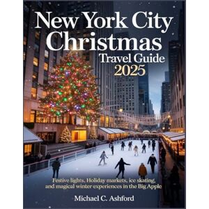 Ashford, Michael C. New York City Christmas Travel Guide 2025: Festive Lights, Holiday Markets, Ice Skating, and Magical Winter Experiences in the Big Apple Ashford, Michael C. New York City Christmas Travel Guide 2025: Festive Lights, Holiday Markets, Ice Skating, and Magical Winter Experiences in the Big Apple
