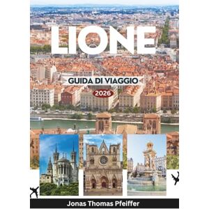 Pfeiffer, Jonas Thomas LIONE GUIDA DI VIAGGIO 2026: Scopri il cuore pulsante della Francia e la capitale culinaria d'Europa con antichi teatri, bistrot nascosti, festival, passeggiate sul fiume e quartieri senza tempo Pfeiffer, Jonas Thomas LIONE GUIDA DI VIAGGIO 2026: Scopri il cuore pulsante della Francia e la capitale culinaria d'Europa con antichi teatri, bistrot nascosti, festival, passeggiate sul fiume e quartieri senza tempo