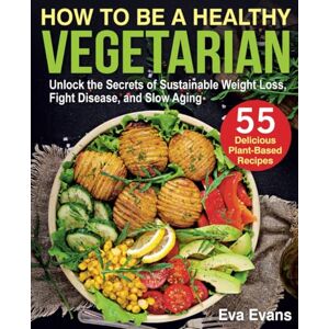 Evans, Eva HOW TO BE A HEALTHY VEGETARIAN: Unlock the Secrets of Sustainable Weight Loss, Fight Disease, and Slow Aging (Vegetarian Diet) Evans, Eva HOW TO BE A HEALTHY VEGETARIAN: Unlock the Secrets of Sustainable Weight Loss, Fight Disease, and Slow Aging (Vegetarian Diet)
