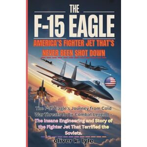 K. Lyle, Oliver THE F-15 EAGLE: America’s Fighter Jet: The F-15 Eagle’s Journey from Cold War Threats to Air Combat Legend – The Insane Engineering and Story of the ... of the World's Storied Military Aircraft) K. Lyle, Oliver THE F-15 EAGLE: America’s Fighter Jet: The F-15 Eagle’s Journey from Cold War Threats to Air Combat Legend – The Insane Engineering and Story of the ... of the World's Storied Military Aircraft)