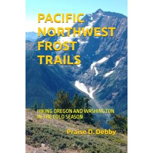 Debby, Praise D. PACIFIC NORTHWEST FROST TRAILS: HIKING OREGON AND WASHINGTON IN THE COLD SEASON Debby, Praise D. PACIFIC NORTHWEST FROST TRAILS: HIKING OREGON AND WASHINGTON IN THE COLD SEASON
