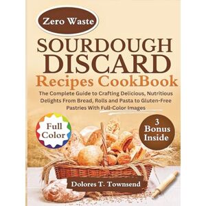 Townsend, Dolores T. SOURDOUGH DISCARD RECIPES COOKBOOK: The Complete Guide to Crafting Delicious, Nutritious Delights From Bread, Rolls and Pasta to Gluten-Free Pastries With Full-Color Images Townsend, Dolores T. SOURDOUGH DISCARD RECIPES COOKBOOK: The Complete Guide to Crafting Delicious, Nutritious Delights From Bread, Rolls and Pasta to Gluten-Free Pastries With Full-Color Images