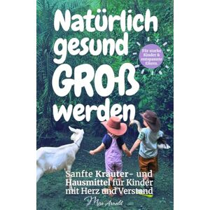 Arnold, Mira Natürlich gesund groß werden: Sanfte Kräuter und Hausmittel für Kinder mit Herz und Verstand Arnold, Mira Natürlich gesund groß werden: Sanfte Kräuter und Hausmittel für Kinder mit Herz und Verstand