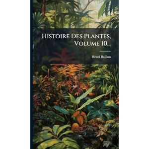 Baillon, Henri Histoire Des Plantes, Volume 10... Baillon, Henri Histoire Des Plantes, Volume 10...