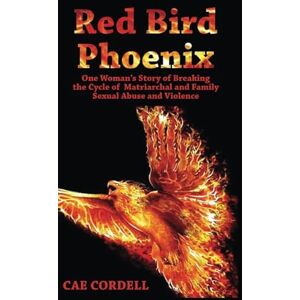 Cordell, Ms. Cae Red Bird Phoenix: One Woman's Story of Breaking the Cycle of Matriachal and Family Sexual Abuse and Violence Cordell, Ms. Cae Red Bird Phoenix: One Woman's Story of Breaking the Cycle of Matriachal and Family Sexual Abuse and Violence