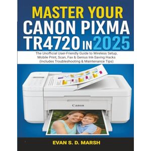 S. D. MARSH, EVAN MASTER YOUR CANON PIXMA TR4720 IN 2025: The Unofficial User-Friendly Guide to Wireless Setup, Mobile Print, Scan, Fax & Genius Ink-Saving Hacks ... Tips) (ClarityCrest User Mastery Guides) S. D. MARSH, EVAN MASTER YOUR CANON PIXMA TR4720 IN 2025: The Unofficial User-Friendly Guide to Wireless Setup, Mobile Print, Scan, Fax & Genius Ink-Saving Hacks ... Tips) (ClarityCrest User Mastery Guides)