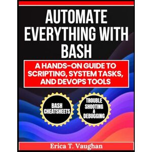Vaughan, Erica Automate Everything with Bash: A Hands-On Guide to Scripting, System Tasks, and DevOps Tools (The Smart Developer’s Toolkit Series) Vaughan, Erica Automate Everything with Bash: A Hands-On Guide to Scripting, System Tasks, and DevOps Tools (The Smart Developer’s Toolkit Series)