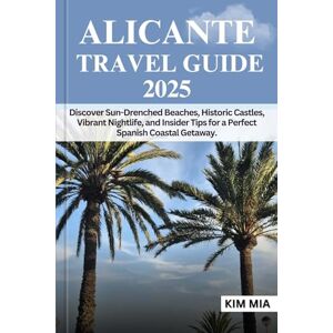 Mia, Kim ALICANTE TRAVEL GUIDE 2025: Discover Sun-Drenched Beaches, Historic Castles, Vibrant Nightlife, and Insider Tips for a Perfect Spanish Coastal Getaway. Mia, Kim ALICANTE TRAVEL GUIDE 2025: Discover Sun-Drenched Beaches, Historic Castles, Vibrant Nightlife, and Insider Tips for a Perfect Spanish Coastal Getaway.