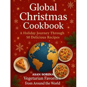 ASAN, SORINA GLOBAL CHRISTMAS COOKBOOK: A Holiday Journey Through 50 Delicious Recipes — Vegetarian Favorites from Around the World ASAN, SORINA GLOBAL CHRISTMAS COOKBOOK: A Holiday Journey Through 50 Delicious Recipes — Vegetarian Favorites from Around the World