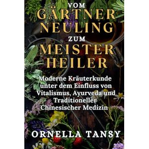Tansy, Ornella VOM GÄRTNER NEULING ZUM MEISTERHEILER: Moderne Kräuterkunde unter dem Einfluss von Vitalismus, Ayurveda und Traditioneller Chinesischer Medizin Tansy, Ornella VOM GÄRTNER NEULING ZUM MEISTERHEILER: Moderne Kräuterkunde unter dem Einfluss von Vitalismus, Ayurveda und Traditioneller Chinesischer Medizin