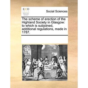 Multiple Contributors The Scheme of Erection of the Highland Society in Glasgow: To Which Is Subjoined, Additional Regulations, Made in 1787. Multiple Contributors The Scheme of Erection of the Highland Society in Glasgow: To Which Is Subjoined, Additional Regulations, Made in 1787.