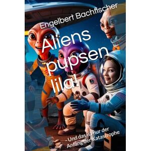 Bachfischer, Engelbert Aliens pupsen lila!: Und das ist nur der Anfang der Katastrophe Bachfischer, Engelbert Aliens pupsen lila!: Und das ist nur der Anfang der Katastrophe