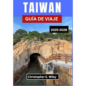 E. Wiley, Christopher TAIWÁN GUÍA DE VIAJE 2025-2026: Tradiciones, Templos E Historias Atemporales Del Corazón Del Pacífico E. Wiley, Christopher TAIWÁN GUÍA DE VIAJE 2025-2026: Tradiciones, Templos E Historias Atemporales Del Corazón Del Pacífico