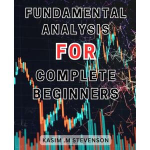 Stevenson, Kasim .M Fundamental Analysis For Complete Beginners: Mastering Fundamental-Analysis: Unleash the Potential of Financial Statements and Ratios to Optimize Your Investment Strategy Stevenson, Kasim .M Fundamental Analysis For Complete Beginners: Mastering Fundamental-Analysis: Unleash the Potential of Financial Statements and Ratios to Optimize Your Investment Strategy