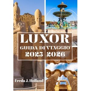 J. Holland, Freda LUXOR GUIDA DI VIAGGIO 2025-2026 (A COLORI): Un viaggio nella maestosità senza tempo degli antichi templi egizi e nello spirito del Nilo J. Holland, Freda LUXOR GUIDA DI VIAGGIO 2025-2026 (A COLORI): Un viaggio nella maestosità senza tempo degli antichi templi egizi e nello spirito del Nilo