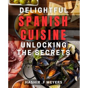 Meyers, Hashir F Delightful Spanish Cuisine: Unlocking the Secrets: Savor the Flavors of Spain with Authentic Delicacies: From Tapas to Paella Meyers, Hashir F Delightful Spanish Cuisine: Unlocking the Secrets: Savor the Flavors of Spain with Authentic Delicacies: From Tapas to Paella