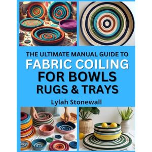 Stonewall, Lylah THE ULTIMATE MANUAL GUIDE TO FABRIC COILING FOR BOWLS, RUGS & TRAYS: Create Durable, Decorative Items with Simple Sewing Methods Stonewall, Lylah THE ULTIMATE MANUAL GUIDE TO FABRIC COILING FOR BOWLS, RUGS & TRAYS: Create Durable, Decorative Items with Simple Sewing Methods