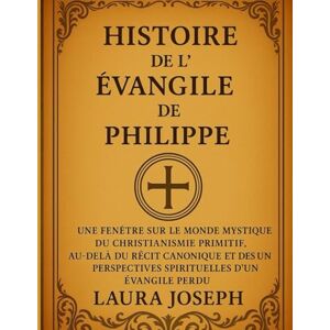 Joseph, Laura HISTOIRE DE L' ÉVANGILE DE PHILIPPE: Une fenêtre sur le monde mystique du christianisme primitif, au-delà du récit canonique et des perspectives spirituelles d'un Évangile perdu Joseph, Laura HISTOIRE DE L' ÉVANGILE DE PHILIPPE: Une fenêtre sur le monde mystique du christianisme primitif, au-delà du récit canonique et des perspectives spirituelles d'un Évangile perdu