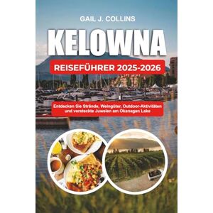 COLLINS, GAIL J. KELOWNA REISEFÜHRER 2025-2026: Entdecken Sie Strände, Weingüter, Outdoor-Aktivitäten und versteckte Juwelen am Okanagan Lake COLLINS, GAIL J. KELOWNA REISEFÜHRER 2025-2026: Entdecken Sie Strände, Weingüter, Outdoor-Aktivitäten und versteckte Juwelen am Okanagan Lake