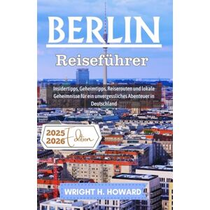 Howard, Wright H. Berlin Reiseführer 2025–2026: Insidertipps, Geheimtipps, Reiserouten und lokale Geheimnisse für ein unvergessliches Abenteuer in Deutschland Howard, Wright H. Berlin Reiseführer 2025–2026: Insidertipps, Geheimtipps, Reiserouten und lokale Geheimnisse für ein unvergessliches Abenteuer in Deutschland