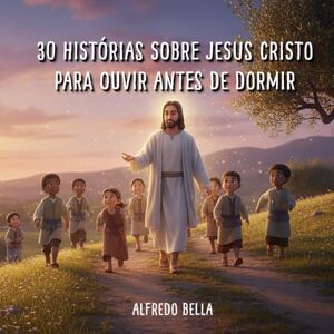 BELlA, ALFREDO 30 Histórias sobre Jesus Cristo para Ouvir Antes de Dormir BELlA, ALFREDO 30 Histórias sobre Jesus Cristo para Ouvir Antes de Dormir
