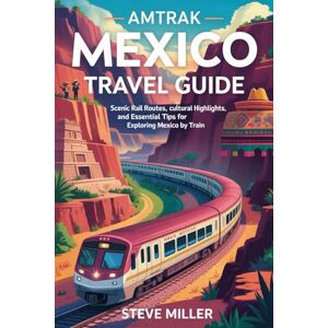 Miller, Steve Amtrak Mexico Travel Guide: Scenic Rail Routes, Cultural Highlights, and Essential Tips for Exploring Mexico by Train Miller, Steve Amtrak Mexico Travel Guide: Scenic Rail Routes, Cultural Highlights, and Essential Tips for Exploring Mexico by Train