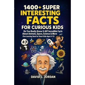 J. Jordan, David 1400+ Super Interesting Facts For Curious Kids: Do You Really Know It All? Incredible Facts About Animals, Space, Science & More (Fun Learning Book for Smart Kids Ages 6–12) J. Jordan, David 1400+ Super Interesting Facts For Curious Kids: Do You Really Know It All? Incredible Facts About Animals, Space, Science & More (Fun Learning Book for Smart Kids Ages 6–12)