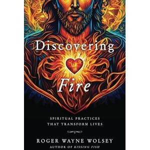 Wolsey, Roger Wayne Discovering Fire: Spiritual Practices That Transform Lives Wolsey, Roger Wayne Discovering Fire: Spiritual Practices That Transform Lives