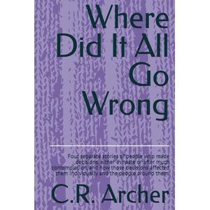 Archer, C.R. Where Did It All Go Wrong: Four separate stories of people who made decisions, either in haste or after much contemplation, and how those decisions ... them individually and the people around them. Archer, C.R. Where Did It All Go Wrong: Four separate stories of people who made decisions, either in haste or after much contemplation, and how those decisions ... them individually and the people around them.