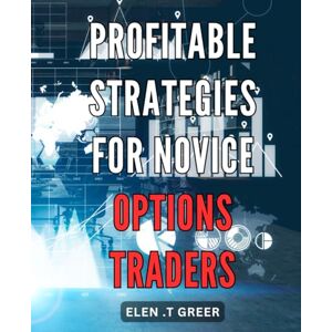 T Greer, Elen . Profitable Strategies for Novice Options Traders 92 2024: Unlock Financial Success in Options Trading with Proven Strategies for Beginner Traders T Greer, Elen . Profitable Strategies for Novice Options Traders 92 2024: Unlock Financial Success in Options Trading with Proven Strategies for Beginner Traders