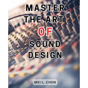 Chen, Mei L. Master the Art of Sound Design: Unlock Your Creativity Through Expert Techniques in the World of Sound Design. Chen, Mei L. Master the Art of Sound Design: Unlock Your Creativity Through Expert Techniques in the World of Sound Design.