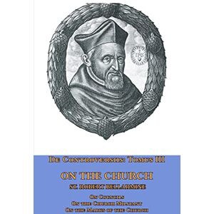 Bellarmine, St Robert De Controversiis Tomus III On the Church, containing On Councils, On the Church Militant, and on the Marks of the Church Bellarmine, St Robert De Controversiis Tomus III On the Church, containing On Councils, On the Church Militant, and on the Marks of the Church