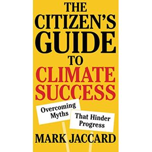 Jaccard, Mark The Citizen's Guide to Climate Success: Overcoming Myths that Hinder Progress Jaccard, Mark The Citizen's Guide to Climate Success: Overcoming Myths that Hinder Progress
