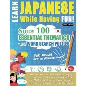 LINGUAS CLASSICS LEARN JAPANESE WHILE HAVING FUN! FOR ADULTS: EASY TO ADVANCED STUDY 100 ESSENTIAL THEMATICS WITH WORD SEARCH PUZZLES VOL.1: Uncover How to ... Skills Actively! A Fun Vocabulary Builder. LINGUAS CLASSICS LEARN JAPANESE WHILE HAVING FUN! FOR ADULTS: EASY TO ADVANCED STUDY 100 ESSENTIAL THEMATICS WITH WORD SEARCH PUZZLES VOL.1: Uncover How to ... Skills Actively! A Fun Vocabulary Builder.