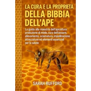 RUFFORD, SARAH LA CURA E LA PROPRIETÀ DELLA BIBBIA DELL'APE: La guida alla maestria dell'apicoltura: produzione di miele, cura dell'alveare, allevamento, sciamatura, ... ed elementi essenziali per la salute RUFFORD, SARAH LA CURA E LA PROPRIETÀ DELLA BIBBIA DELL'APE: La guida alla maestria dell'apicoltura: produzione di miele, cura dell'alveare, allevamento, sciamatura, ... ed elementi essenziali per la salute