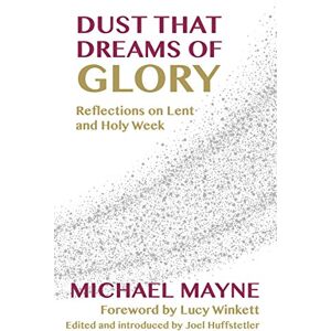 Mayne, Michael Dust That Dreams of Glory: Reflections on Lent and Holy Week Mayne, Michael Dust That Dreams of Glory: Reflections on Lent and Holy Week